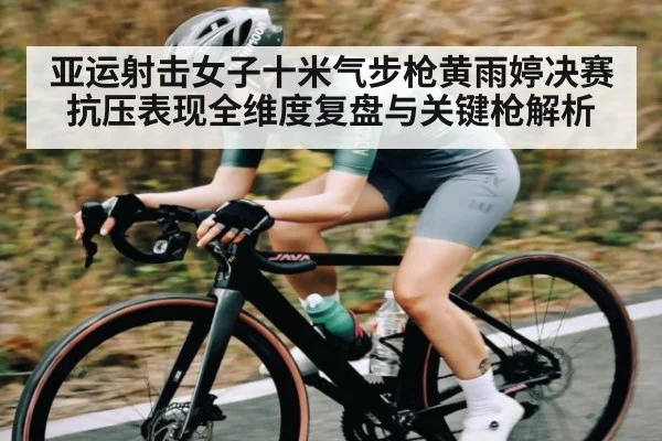 亚运射击女子十米气步枪黄雨婷决赛抗压表现全维度复盘与关键枪解析 | cc7c7.app